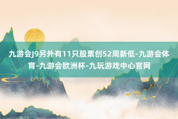 九游会J9另外有11只股票创52周新低-九游会体育-九游会欧洲杯-九玩游戏中心官网