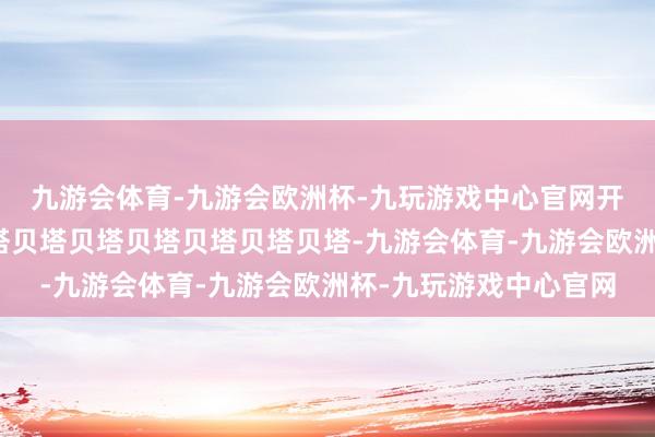 九游会体育-九游会欧洲杯-九玩游戏中心官网开飞机的舒克！贝塔贝塔贝塔贝塔贝塔贝塔贝塔贝塔-九游会体育-九游会欧洲杯-九玩游戏中心官网