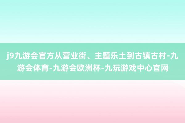 j9九游会官方从营业街、主题乐土到古镇古村-九游会体育-九游会欧洲杯-九玩游戏中心官网