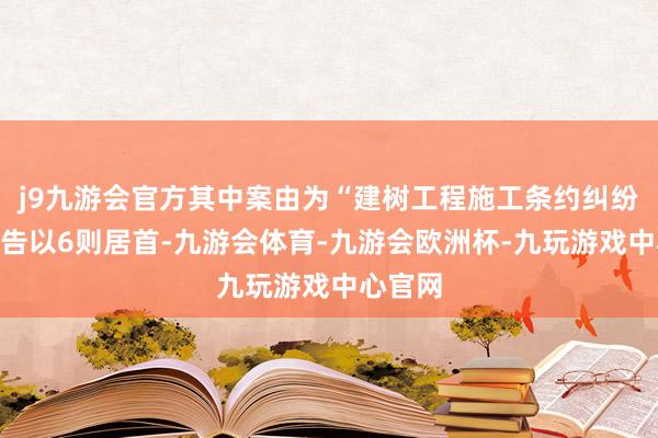 j9九游会官方其中案由为“建树工程施工条约纠纷”的公告以6则居首-九游会体育-九游会欧洲杯-九玩游戏中心官网