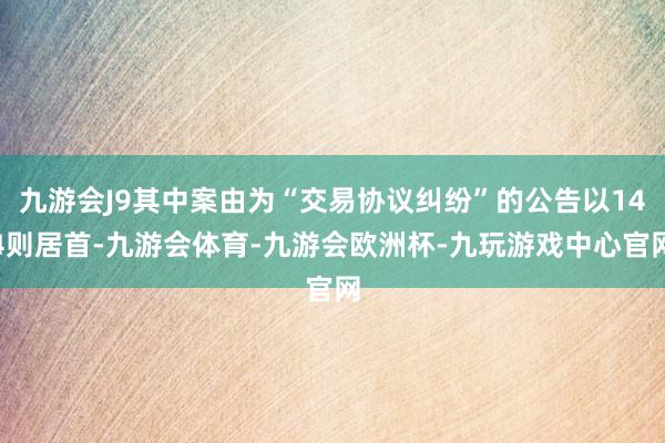 九游会J9其中案由为“交易协议纠纷”的公告以144则居首-九游会体育-九游会欧洲杯-九玩游戏中心官网