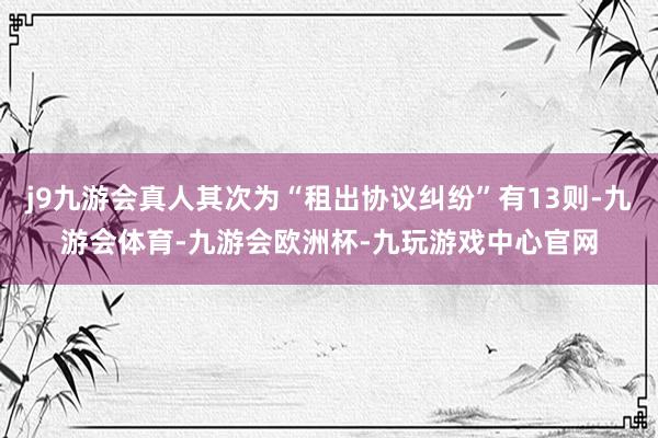 j9九游会真人其次为“租出协议纠纷”有13则-九游会体育-九游会欧洲杯-九玩游戏中心官网