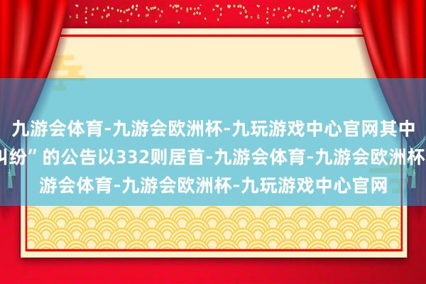 九游会体育-九游会欧洲杯-九玩游戏中心官网其中案由为“生意左券纠纷”的公告以332则居首-九游会体育-九游会欧洲杯-九玩游戏中心官网