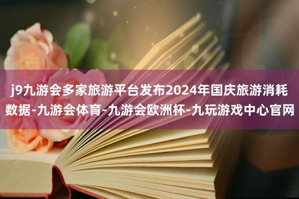 j9九游会多家旅游平台发布2024年国庆旅游消耗数据-九游会体育-九游会欧洲杯-九玩游戏中心官网