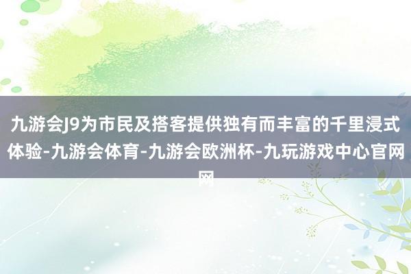 九游会J9为市民及搭客提供独有而丰富的千里浸式体验-九游会体育-九游会欧洲杯-九玩游戏中心官网