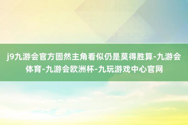 j9九游会官方固然主角看似仍是莫得胜算-九游会体育-九游会欧洲杯-九玩游戏中心官网