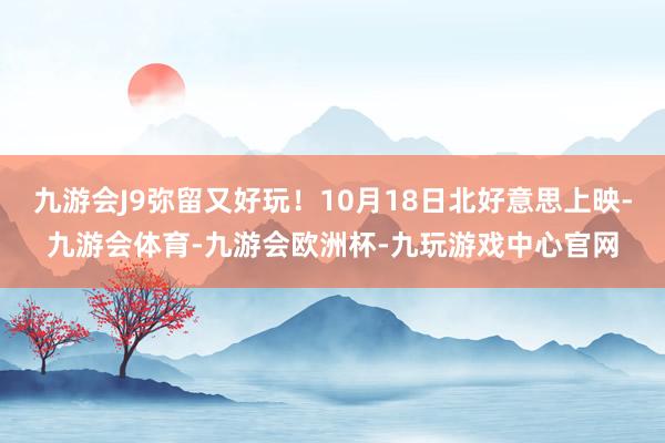 九游会J9弥留又好玩！10月18日北好意思上映-九游会体育-九游会欧洲杯-九玩游戏中心官网