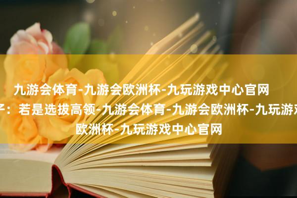 九游会体育-九游会欧洲杯-九玩游戏中心官网        举个例子：若是选拔高领-九游会体育-九游会欧洲杯-九玩游戏中心官网