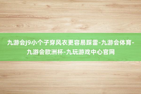 九游会J9小个子穿风衣更容易踩雷-九游会体育-九游会欧洲杯-九玩游戏中心官网