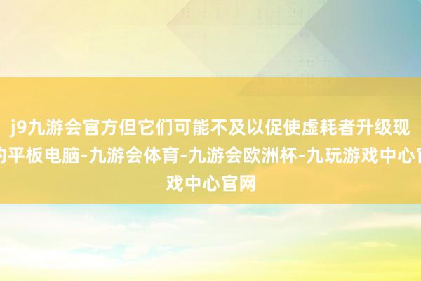 j9九游会官方但它们可能不及以促使虚耗者升级现存的平板电脑-九游会体育-九游会欧洲杯-九玩游戏中心官网