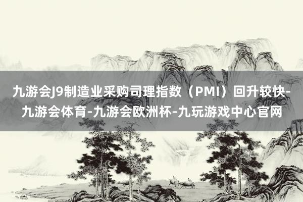 九游会J9制造业采购司理指数（PMI）回升较快-九游会体育-九游会欧洲杯-九玩游戏中心官网