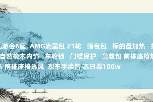 j9九游会6座  AMG流露包 21轮   暗夜包   标的盘加热   拖钩  五区空调  电吸门   雷测   照明踏板   自然橡木内饰   车轮锁   门槛保护   急救包 前排座椅加热 前排座椅透风  现车手续皆 本日票100w                                                                        -九游会体育-九游会