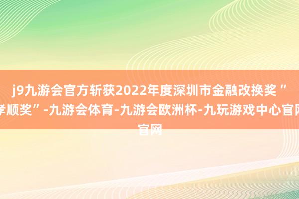 j9九游会官方斩获2022年度深圳市金融改换奖“孝顺奖”-九游会体育-九游会欧洲杯-九玩游戏中心官网