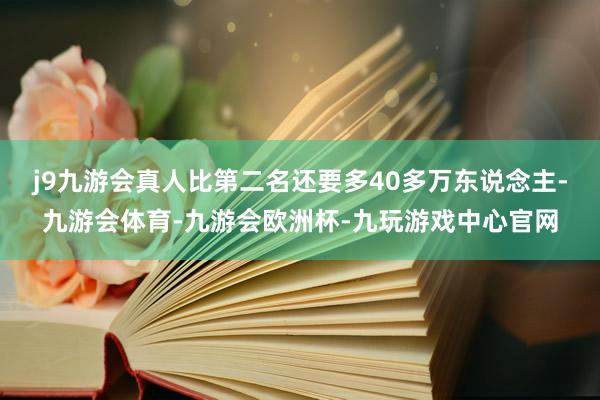 j9九游会真人比第二名还要多40多万东说念主-九游会体育-九游会欧洲杯-九玩游戏中心官网