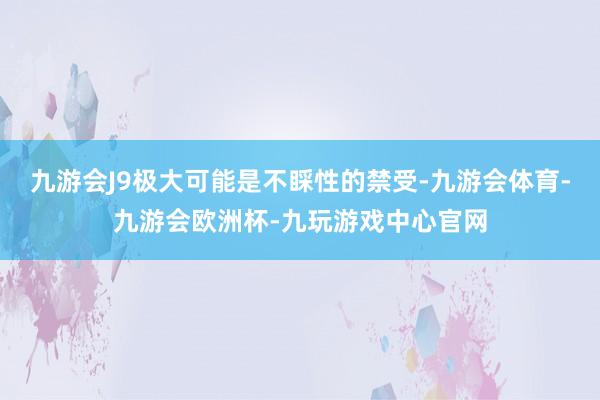 九游会J9极大可能是不睬性的禁受-九游会体育-九游会欧洲杯-九玩游戏中心官网