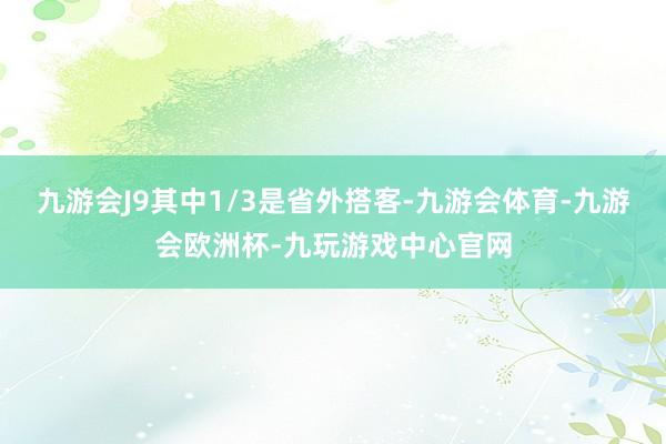 九游会J9其中1/3是省外搭客-九游会体育-九游会欧洲杯-九玩游戏中心官网