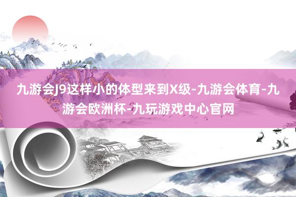 九游会J9这样小的体型来到X级-九游会体育-九游会欧洲杯-九玩游戏中心官网