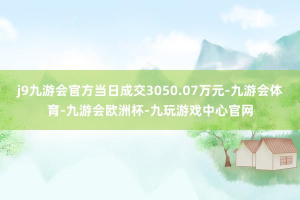 j9九游会官方当日成交3050.07万元-九游会体育-九游会欧洲杯-九玩游戏中心官网