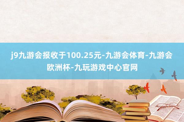 j9九游会报收于100.25元-九游会体育-九游会欧洲杯-九玩游戏中心官网