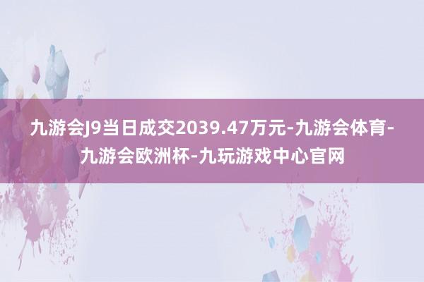 九游会J9当日成交2039.47万元-九游会体育-九游会欧洲杯-九玩游戏中心官网