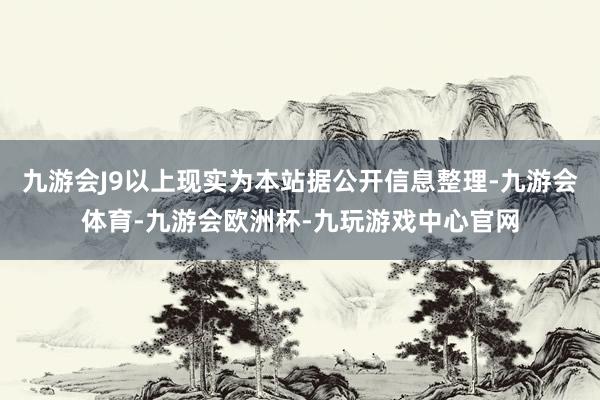 九游会J9以上现实为本站据公开信息整理-九游会体育-九游会欧洲杯-九玩游戏中心官网