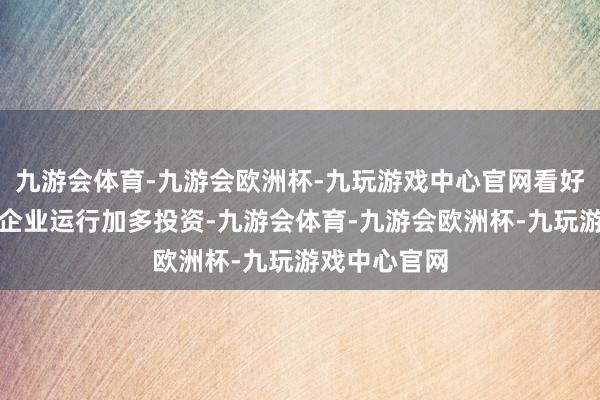 九游会体育-九游会欧洲杯-九玩游戏中心官网看好中国经济的企业运行加多投资-九游会体育-九游会欧洲杯-九玩游戏中心官网