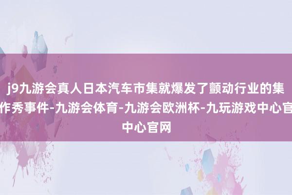 j9九游会真人日本汽车市集就爆发了颤动行业的集体作秀事件-九游会体育-九游会欧洲杯-九玩游戏中心官网