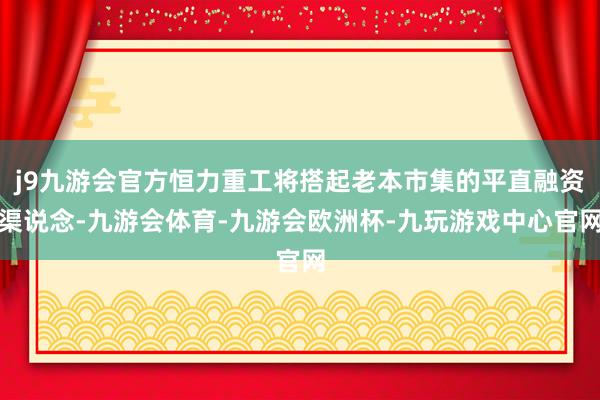 j9九游会官方恒力重工将搭起老本市集的平直融资渠说念-九游会体育-九游会欧洲杯-九玩游戏中心官网