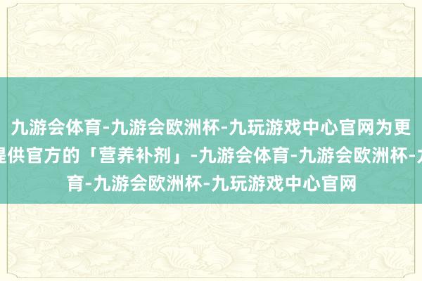 九游会体育-九游会欧洲杯-九玩游戏中心官网为更多的成长型品牌提供官方的「营养补剂」-九游会体育-九游会欧洲杯-九玩游戏中心官网