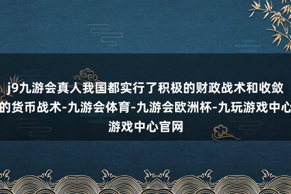 j9九游会真人我国都实行了积极的财政战术和收敛宽松的货币战术-九游会体育-九游会欧洲杯-九玩游戏中心官网