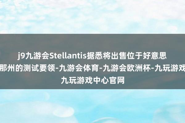 j9九游会Stellantis据悉将出售位于好意思国亚利桑那州的测试要领-九游会体育-九游会欧洲杯-九玩游戏中心官网