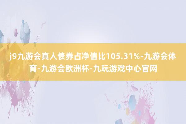 j9九游会真人债券占净值比105.31%-九游会体育-九游会欧洲杯-九玩游戏中心官网