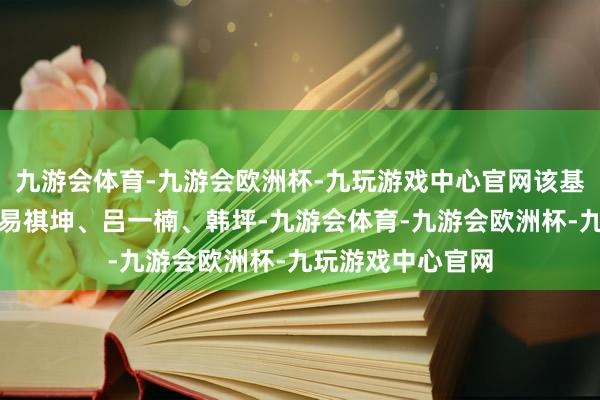 九游会体育-九游会欧洲杯-九玩游戏中心官网该基金的基金司理为易祺坤、吕一楠、韩坪-九游会体育-九游会欧洲杯-九玩游戏中心官网