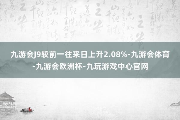 九游会J9较前一往来日上升2.08%-九游会体育-九游会欧洲杯-九玩游戏中心官网