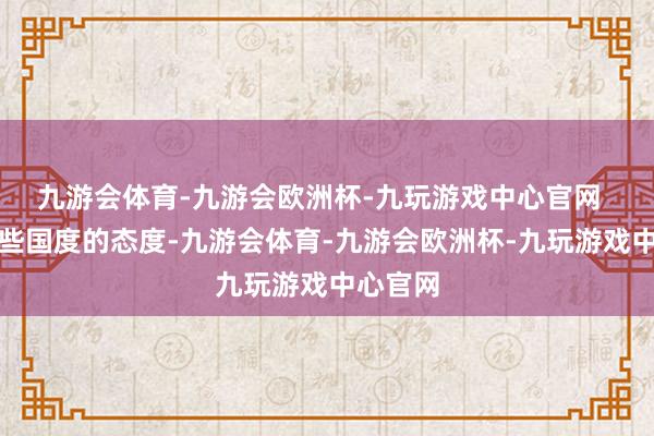 九游会体育-九游会欧洲杯-九玩游戏中心官网  细究这些国度的态度-九游会体育-九游会欧洲杯-九玩游戏中心官网