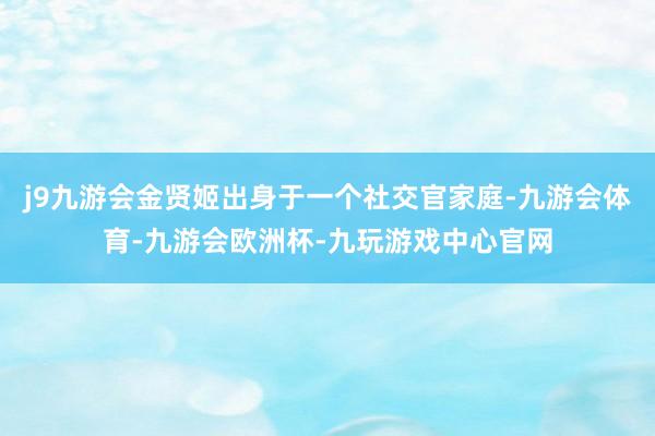 j9九游会金贤姬出身于一个社交官家庭-九游会体育-九游会欧洲杯-九玩游戏中心官网