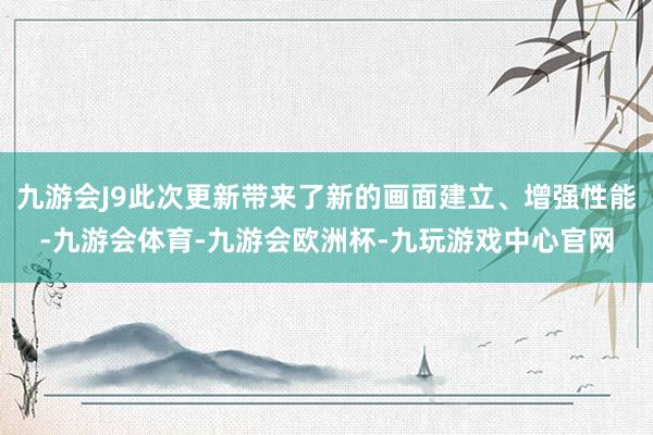 九游会J9此次更新带来了新的画面建立、增强性能-九游会体育-九游会欧洲杯-九玩游戏中心官网