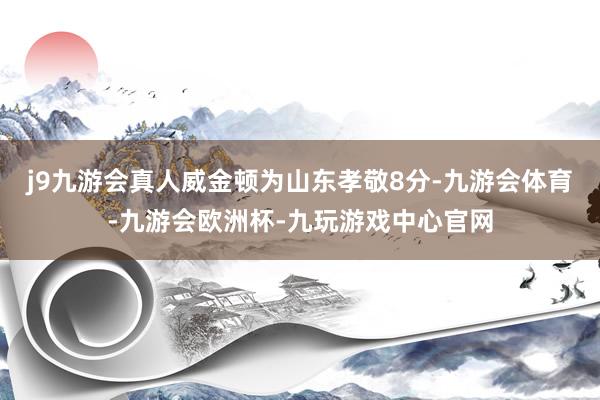 j9九游会真人威金顿为山东孝敬8分-九游会体育-九游会欧洲杯-九玩游戏中心官网