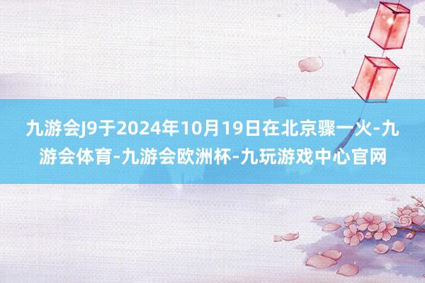 九游会J9于2024年10月19日在北京骤一火-九游会体育-九游会欧洲杯-九玩游戏中心官网