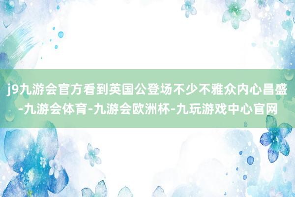 j9九游会官方看到英国公登场不少不雅众内心昌盛-九游会体育-九游会欧洲杯-九玩游戏中心官网