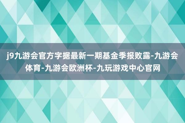 j9九游会官方字据最新一期基金季报败露-九游会体育-九游会欧洲杯-九玩游戏中心官网