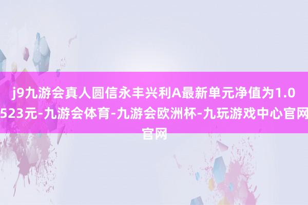 j9九游会真人圆信永丰兴利A最新单元净值为1.0523元-九游会体育-九游会欧洲杯-九玩游戏中心官网