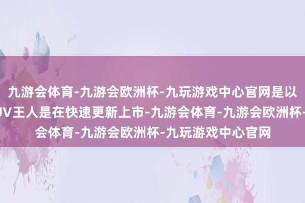 九游会体育-九游会欧洲杯-九玩游戏中心官网是以好多全新的硬派SUV王人是在快速更新上市-九游会体育-九游会欧洲杯-九玩游戏中心官网