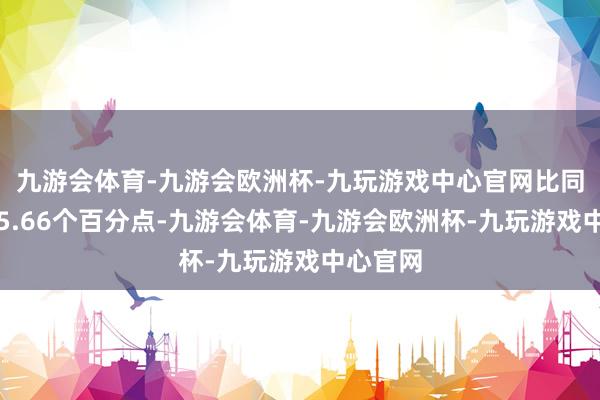 九游会体育-九游会欧洲杯-九玩游戏中心官网比同时下降5.66个百分点-九游会体育-九游会欧洲杯-九玩游戏中心官网