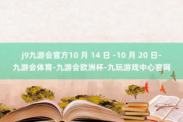 j9九游会官方10 月 14 日 -10 月 20 日-九游会体育-九游会欧洲杯-九玩游戏中心官网