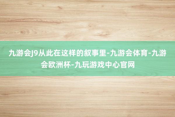 九游会J9　　从此在这样的叙事里-九游会体育-九游会欧洲杯-九玩游戏中心官网