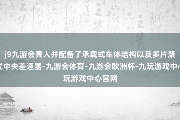 j9九游会真人并配备了承载式车体结构以及多片聚散器式中央差速器-九游会体育-九游会欧洲杯-九玩游戏中心官网