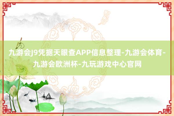 九游会J9凭据天眼查APP信息整理-九游会体育-九游会欧洲杯-九玩游戏中心官网