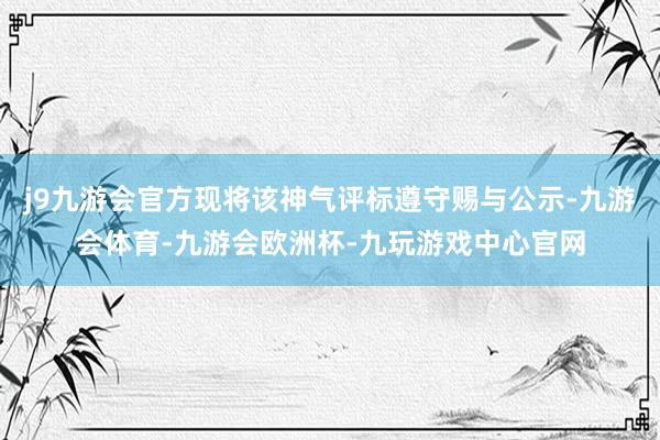 j9九游会官方现将该神气评标遵守赐与公示-九游会体育-九游会欧洲杯-九玩游戏中心官网