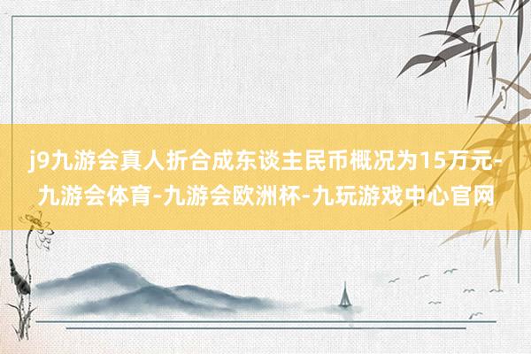 j9九游会真人折合成东谈主民币概况为15万元-九游会体育-九游会欧洲杯-九玩游戏中心官网